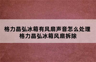 格力晶弘冰箱有风扇声音怎么处理 格力晶弘冰箱风扇拆除